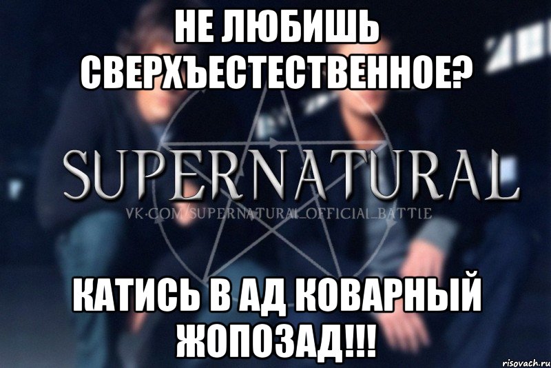 Не любишь Сверхъестественное? Катись в Ад коварный жопозад!!!, Мем  Supernatural