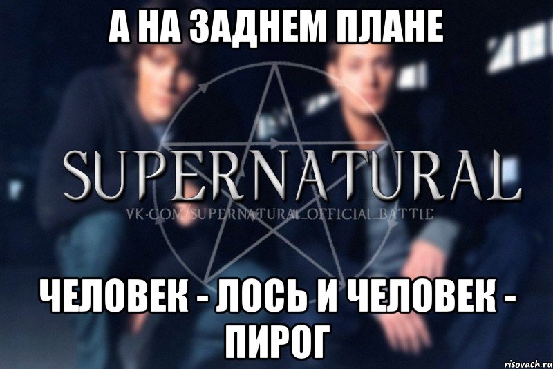 А на заднем плане человек - лось и человек - пирог, Мем  Supernatural