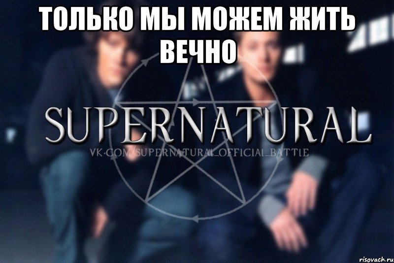 Только мы можем жить вечно , Мем  Supernatural