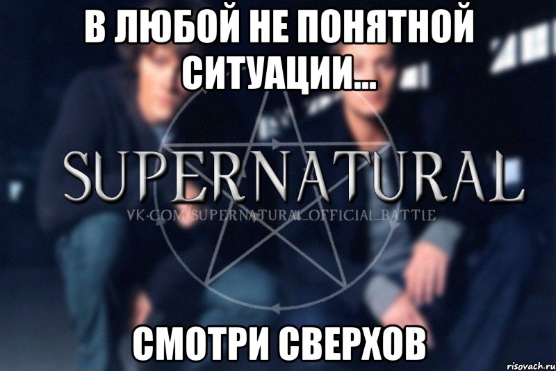 В любой не понятной ситуации... Смотри сверхов, Мем  Supernatural