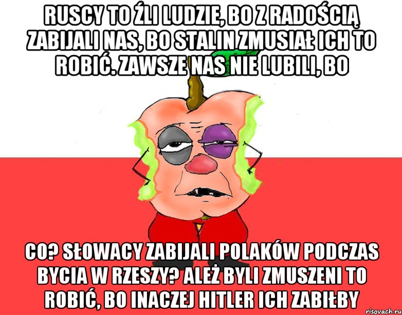 Ruscy to źli ludzie, bo z radością zabijali nas, bo Stalin zmusiał ich to robić. Zawsze nas nie lubili, bo Co? Słowacy zabijali Polaków podczas bycia w Rzeszy? Ależ byli zmuszeni to robić, bo inaczej Hitler ich zabiłby, Мем Свидомое яблоко