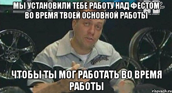 Мы установили тебе работу над фестом во время твоей основной работы чтобы ты мог работать во время работы, Мем Монитор (тачка на прокачку)