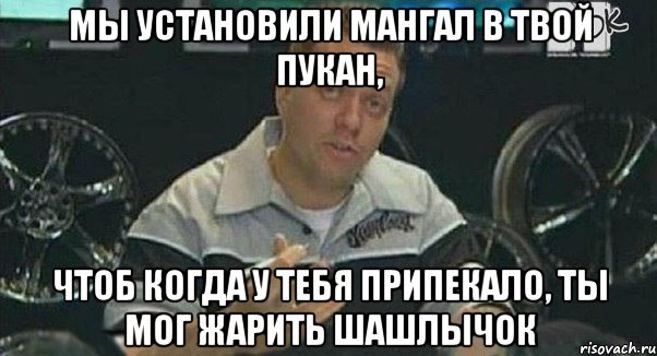 мы установили мангал в твой пукан, чтоб когда у тебя припекало, ты мог жарить шашлычок, Мем Монитор (тачка на прокачку)