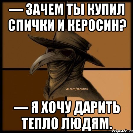 — Зачем ты купил спички и керосин? — Я хочу дарить тепло людям., Мем  Чума