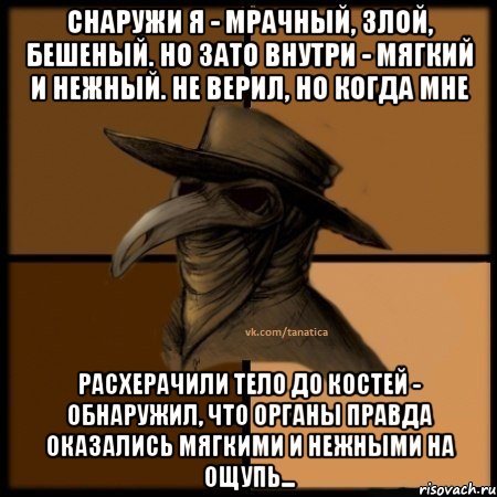 Снаружи я - мрачный, злой, бешеный. Но зато внутри - мягкий и нежный. Не верил, но когда мне расхерачили тело до костей - обнаружил, что органы правда оказались мягкими и нежными на ощупь..., Мем  Чума