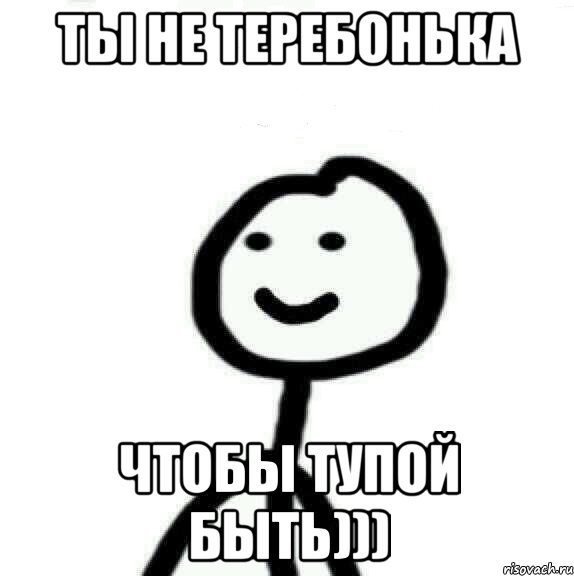 Ты не теребонька чтобы тупой быть))), Мем Теребонька (Диб Хлебушек)