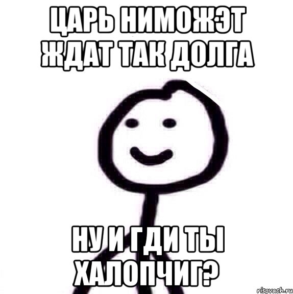 ЦАРЬ НИМОЖЭТ ЖДАТ ТАК ДОЛГА НУ И ГДИ ТЫ ХАЛОПЧИГ?, Мем Теребонька (Диб Хлебушек)