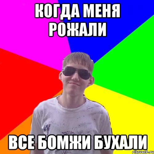 Когда меня рожали все бомжи бухали