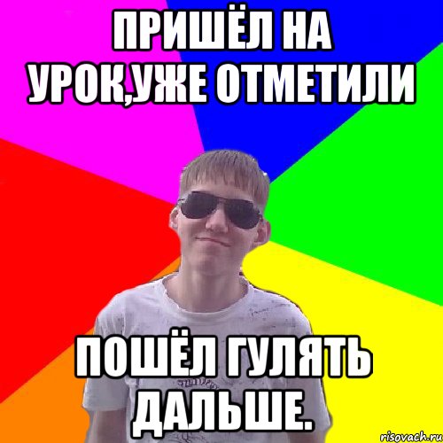 пришёл на урок,уже отметили пошёл гулять дальше.