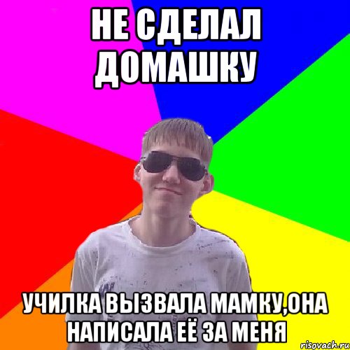 Не сделал домашку училка вызвала мамку,она написала её за меня