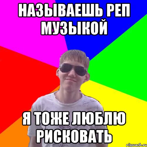 Называешь реп музыкой я тоже люблю рисковать