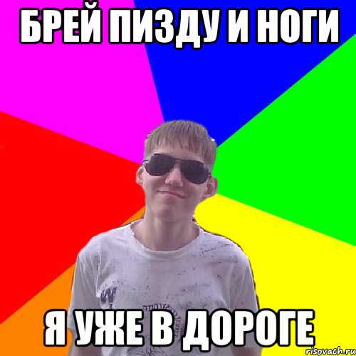 Брей пизду и ноги я уже в дороге