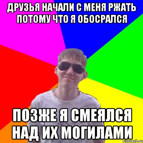 Друзья начали с меня ржать потому что я обосрался позже я смеялся над их могилами