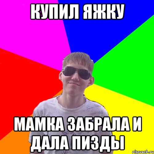 Купил яжку мамка забрала и дала пизды