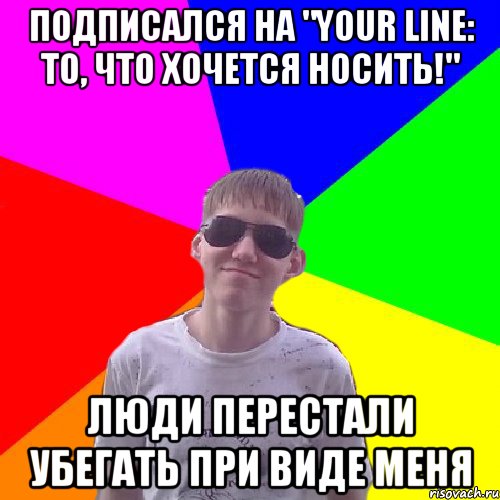 Подписался на "Your line: То, что хочется носить!" Люди перестали убегать при виде меня