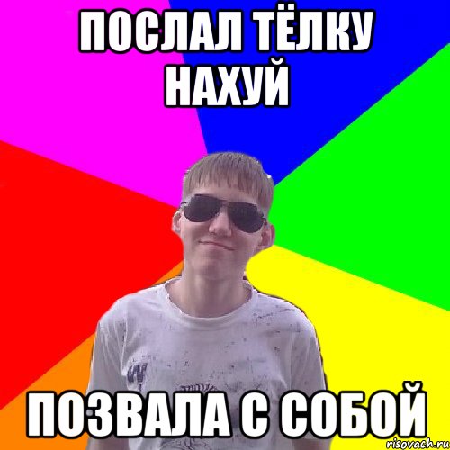 Послал тёлку нахуй позвала с собой