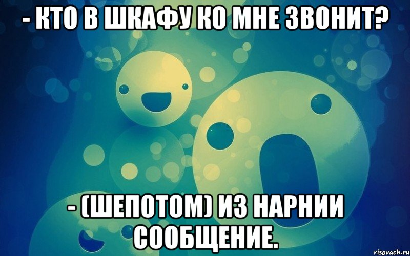 - Кто в шкафу ко мне звонит? - (шепотом) Из Нарнии сообщение.