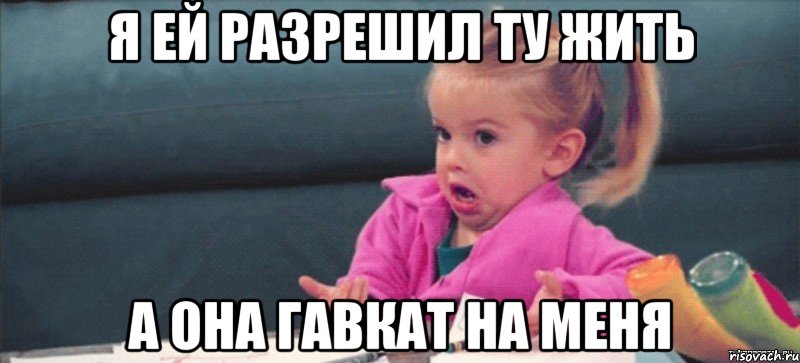 я ей разрешил ту жить а она гавкат на меня, Мем  Ты говоришь (девочка возмущается)