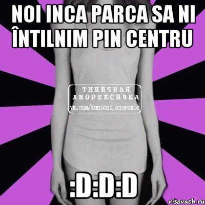 noi inca parca sa ni întilnim pin centru :D:D:D, Мем Типичная анорексичка