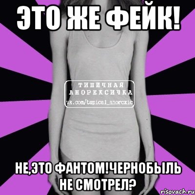 Это же фейк! Не,это фантом!Чернобыль не смотрел?, Мем Типичная анорексичка