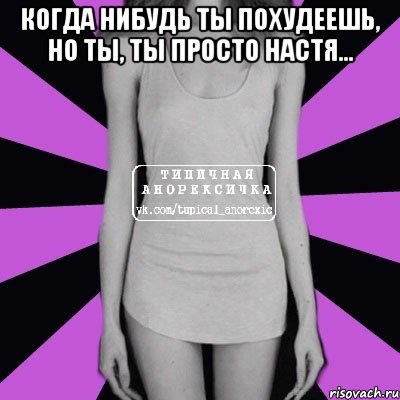 Когда нибудь ты похудеешь, но ты, ты просто Настя... , Мем Типичная анорексичка