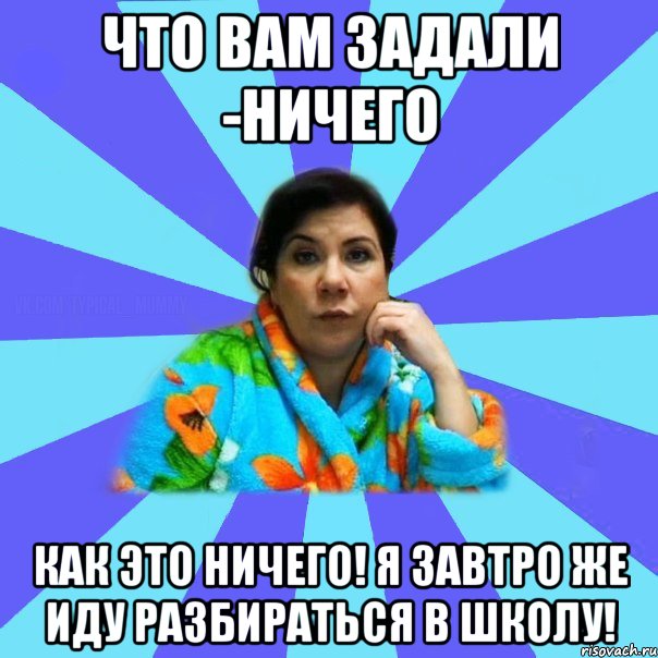 Что вам задали -Ничего Как это ничего! Я завтро же иду разбираться в школу!, Мем типичная мама