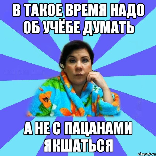 В такое время надо об учёбе думать А не с пацанами якшаться, Мем типичная мама