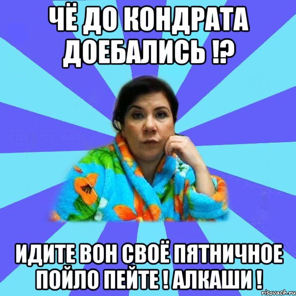 Чё до Кондрата доебались !? Идите вон своё пятничное пойло пейте ! Алкаши !, Мем типичная мама