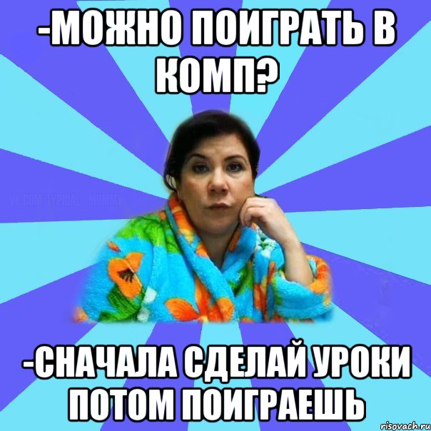 -Можно поиграть в комп? -Сначала сделай уроки потом поиграешь, Мем типичная мама