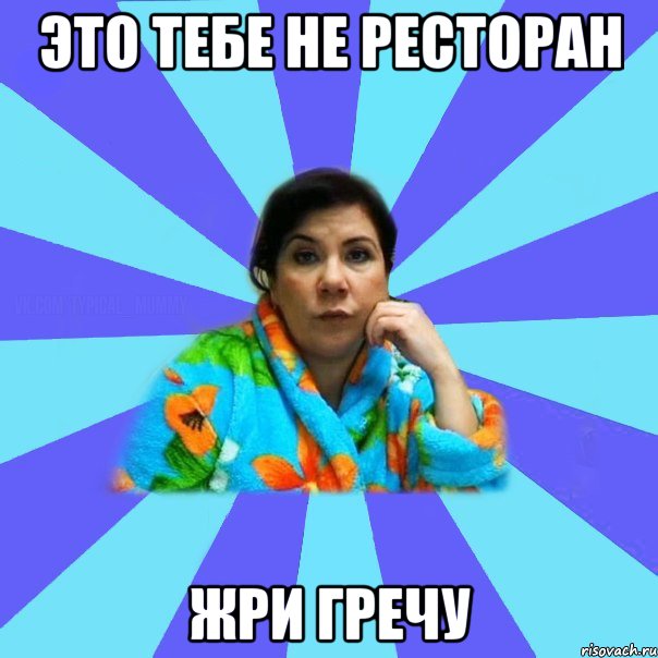 ЭТО ТЕБЕ НЕ РЕСТОРАН ЖРИ ГРЕЧУ, Мем типичная мама