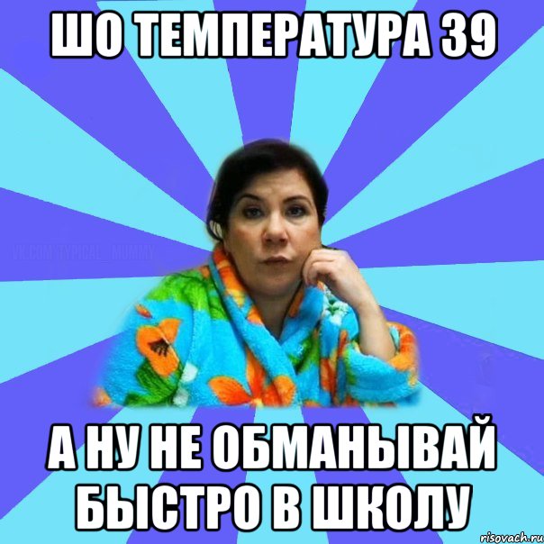 шо температура 39 а ну не обманывай быстро в школу, Мем типичная мама