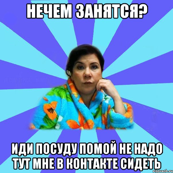 Нечем занятся? Иди посуду помой не надо тут мне в контакте сидеть, Мем типичная мама