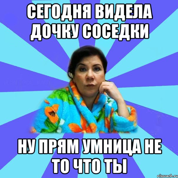 сегодня видела дочку соседки ну прям умница не то что ты, Мем типичная мама