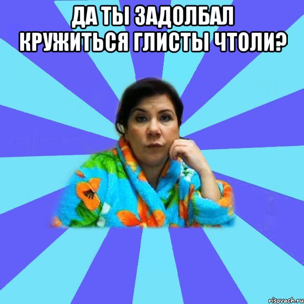 Да ты задолбал кружиться глисты чтоли? , Мем типичная мама