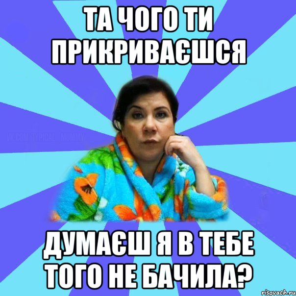 та чого ти прикриваєшся думаєш я в тебе того не бачила?, Мем типичная мама