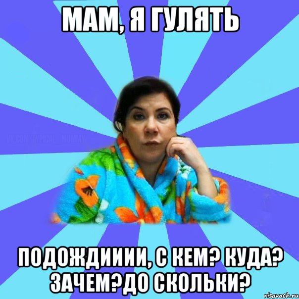 Мам, я гулять Подождииии, с кем? куда? зачем?до скольки?, Мем типичная мама