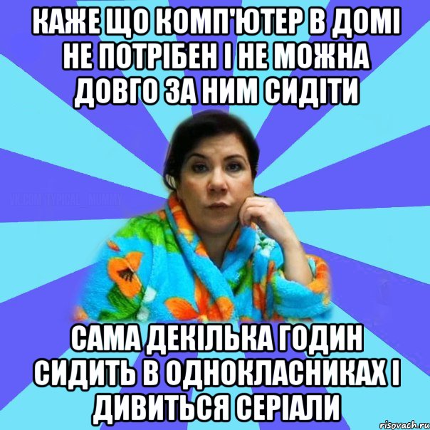 каже що комп'ютер в домі не потрібен і не можна довго за ним сидіти сама декілька годин сидить в однокласниках і дивиться серіали, Мем типичная мама