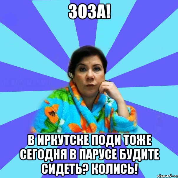 Зоза! В Иркутске поди тоже сегодня в Парусе будите сидеть? Колись!, Мем типичная мама