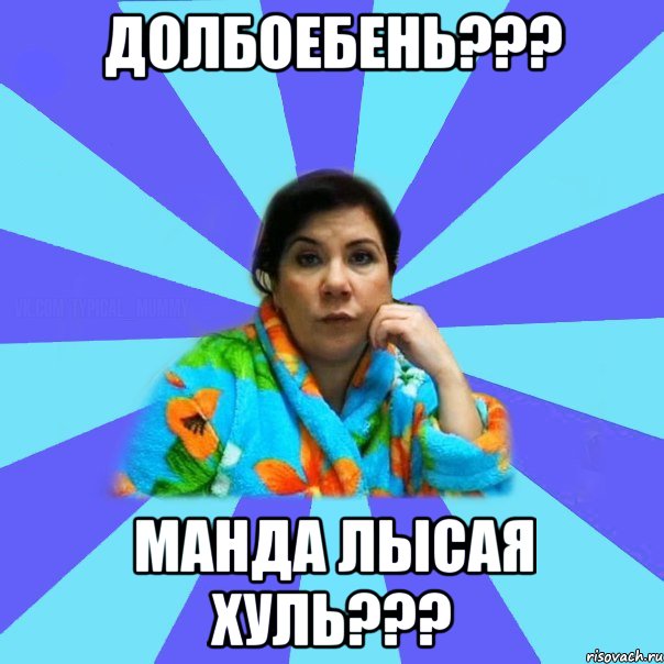 Долбоебень??? Манда лысая хуль???, Мем типичная мама