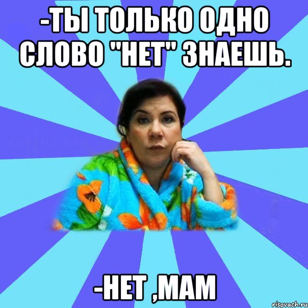 -ты только одно слово "нет" знаешь. -нет ,мам, Мем типичная мама