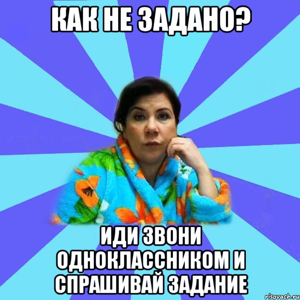 Как не задано? Иди звони одноклассником и спрашивай задание, Мем типичная мама