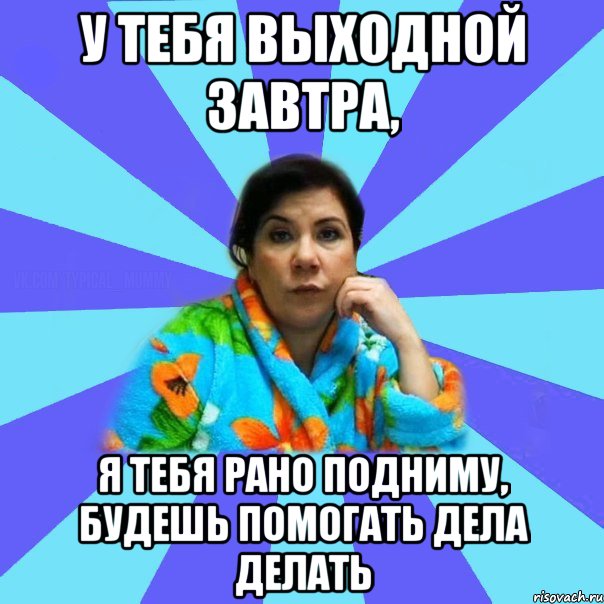 У тебя выходной завтра, Я тебя рано подниму, будешь помогать дела делать, Мем типичная мама