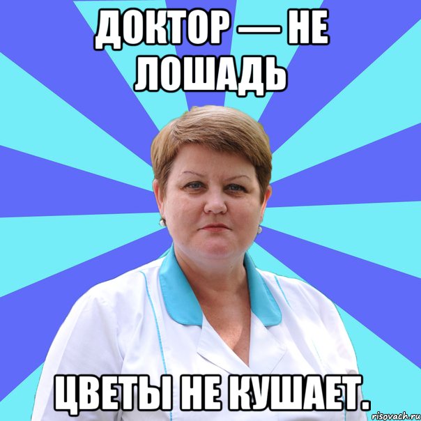 Доктор — не лошадь Цветы не кушает.