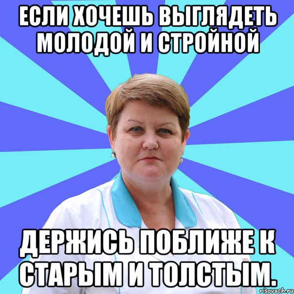 Если хочешь выглядеть молодой и стройной держись поближе к старым и толстым.