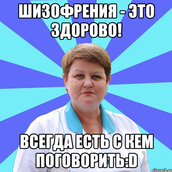 Шизофрения - это здорово! Всегда есть с кем поговорить:D