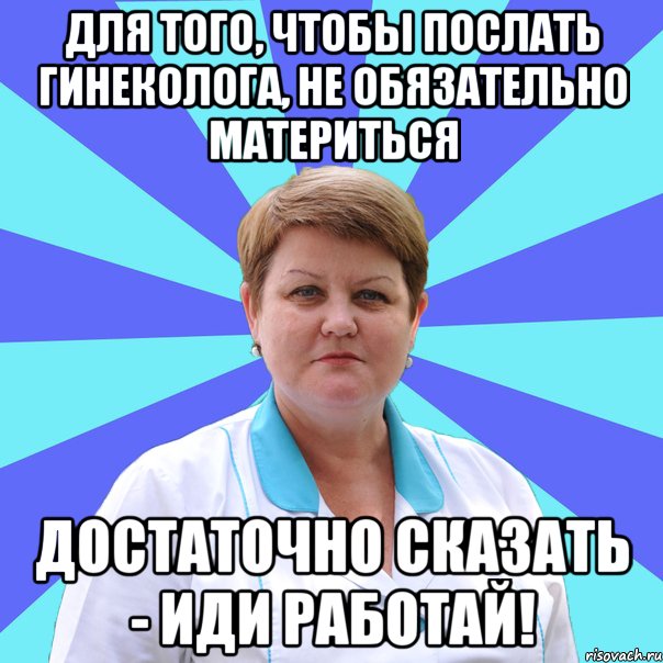 Для того, чтобы послать гинеколога, не обязательно материться Достаточно сказать - иди работай!