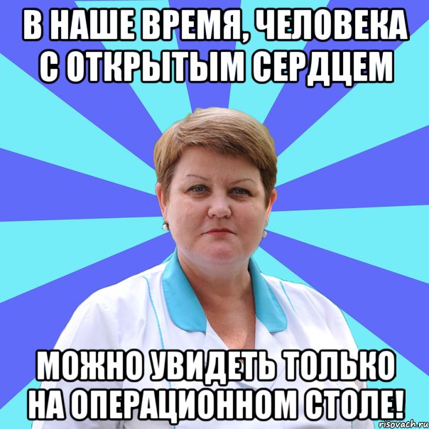 В наше время, человека с открытым сердцем Можно увидеть только на операционном столе!