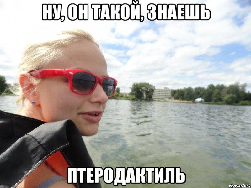 Ну, он такой, знаешь Птеродактиль
