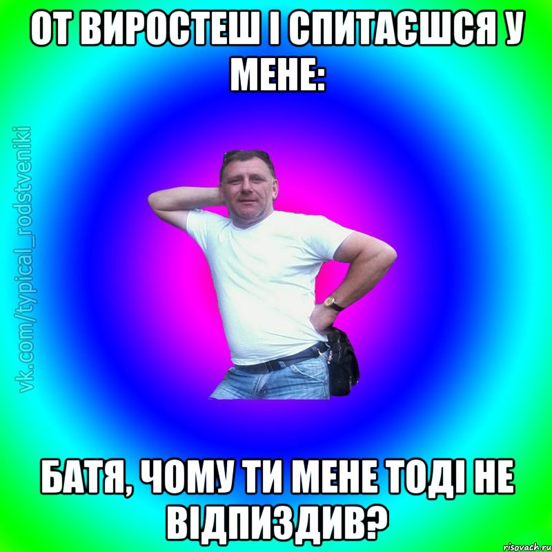 от виростеш і спитаєшся у мене: Батя, чому ти мене тоді не відпиздив?, Мем Типичный Батя