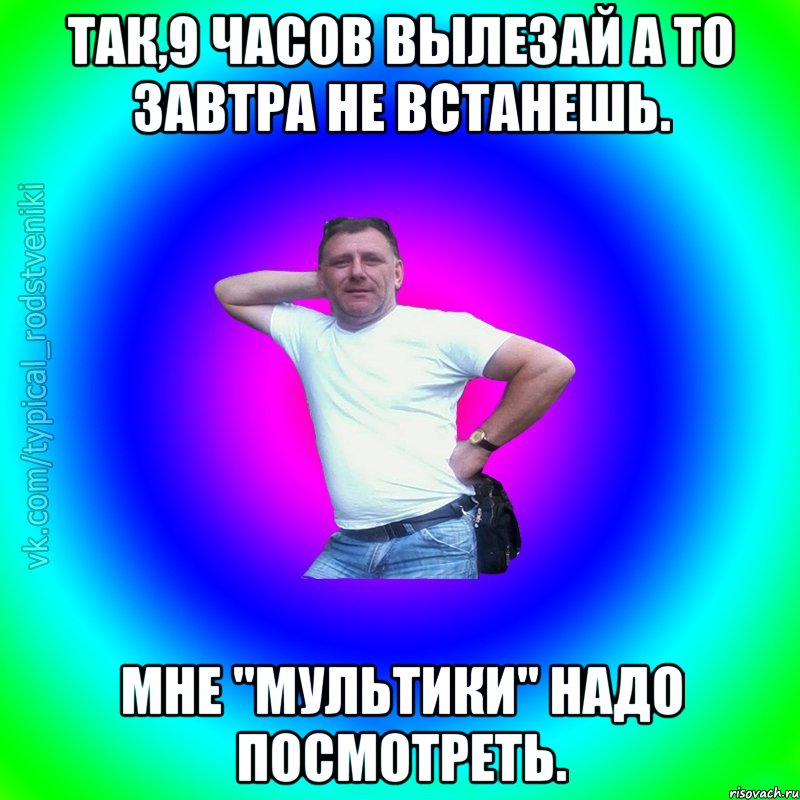 Так,9 часов вылезай а то завтра не встанешь. Мне "Мультики" надо посмотреть., Мем Типичный Батя